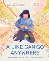 Title: A line can go anywhere : the brilliant, resilient life of artist Ruth Asawa / written by Caroline McAlister ; illustrated by Jamie Green.