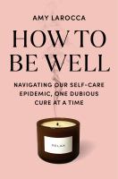 Title: How to be well : navigating our self-care epidemic, one dubious cure at a time / Amy Larocca.