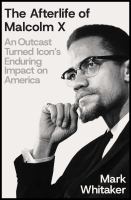 Title: The afterlife of Malcolm X : an outcast turned icon's enduring impact on America / Mark Whitaker.