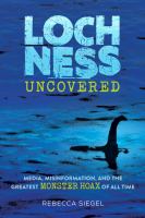 Title: Loch Ness uncovered : media, misinformation, and the greatest monster hoax of all time / Rebecca Siegel.